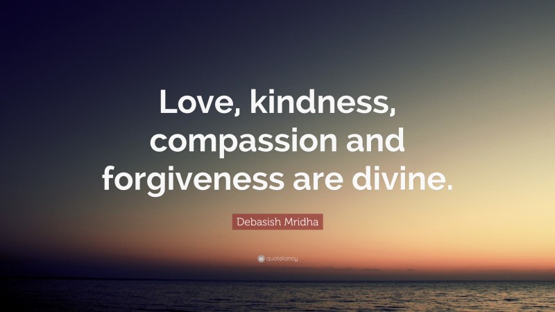 Debasish Mridha Quote: “Love, kindness, compassion and forgiveness are divine.”