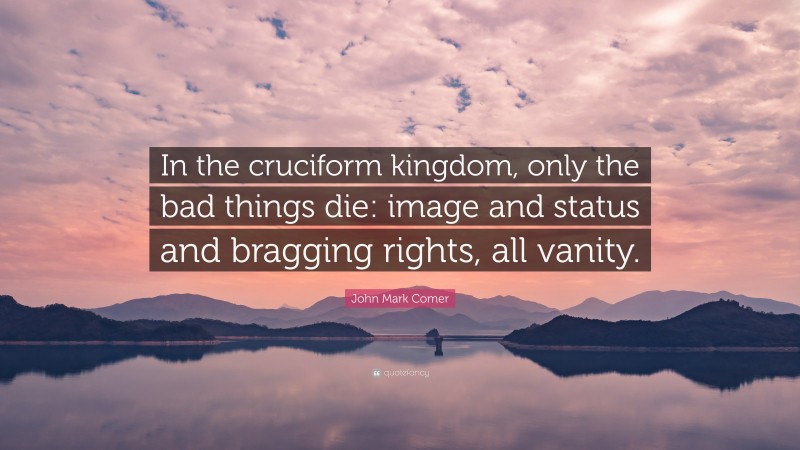 John Mark Comer Quote: “In the cruciform kingdom, only the bad things die: image and status and bragging rights, all vanity.”