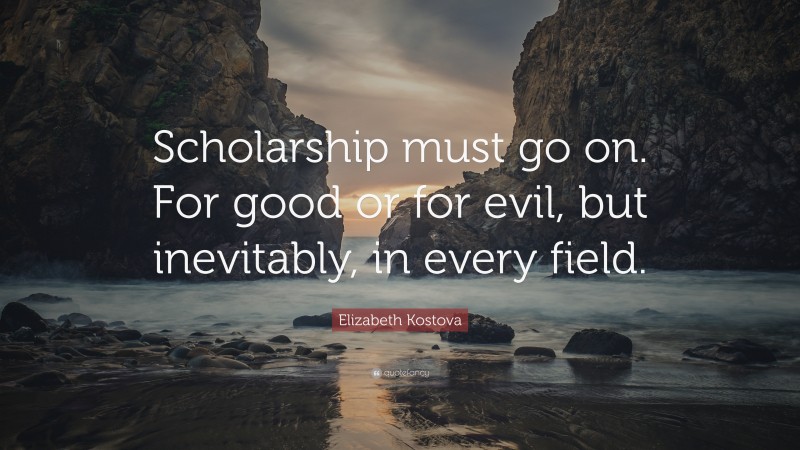 Elizabeth Kostova Quote: “Scholarship must go on. For good or for evil, but inevitably, in every field.”