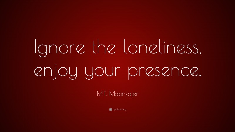 M.F. Moonzajer Quote: “Ignore the loneliness, enjoy your presence.”