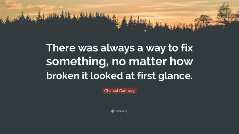 Chantal Gadoury Quote: “There was always a way to fix something, no matter how broken it looked at first glance.”