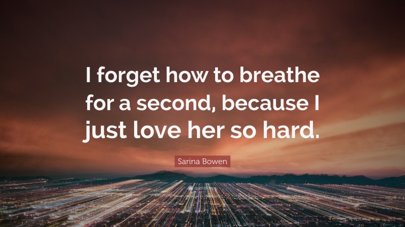 Sarina Bowen Quote: “I forget how to breathe for a second, because I just love her so hard.”