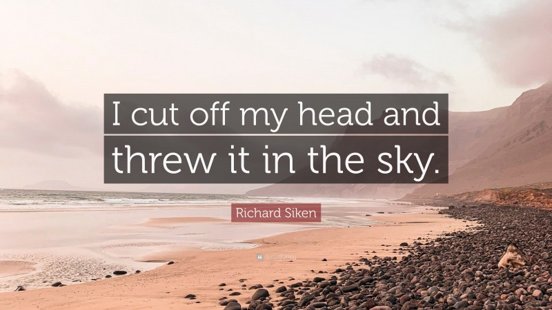 Richard Siken Quote: “I cut off my head and threw it in the sky.”