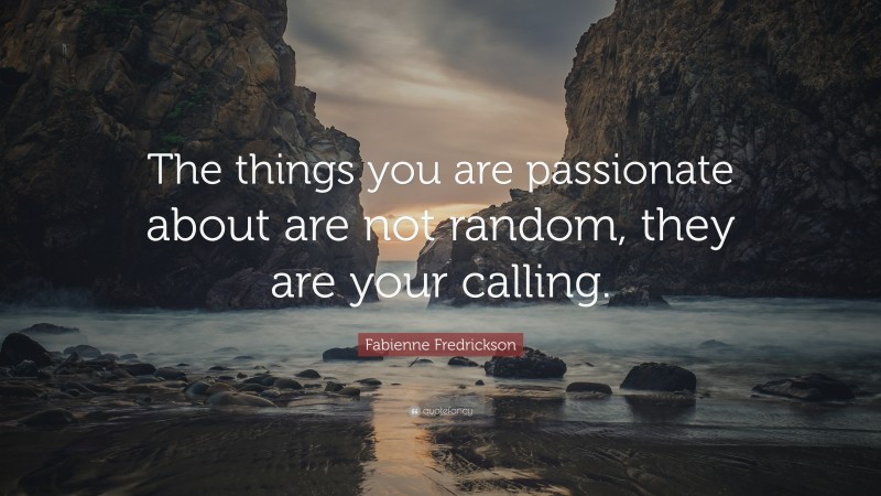Fabienne Fredrickson Quote: “The things you are passionate about are not random, they are your calling.”