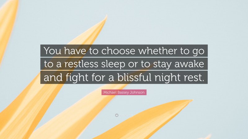 Michael Bassey Johnson Quote: “You have to choose whether to go to a restless sleep or to stay awake and fight for a blissful night rest.”