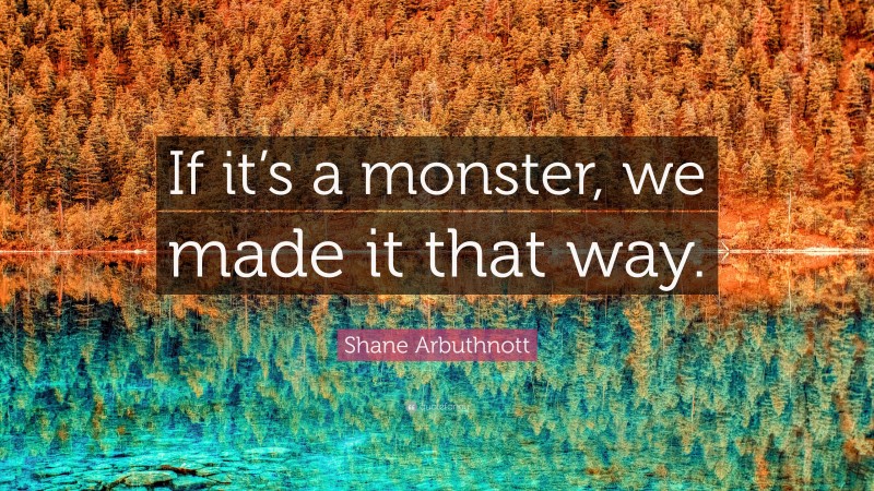 Shane Arbuthnott Quote: “If it’s a monster, we made it that way.”