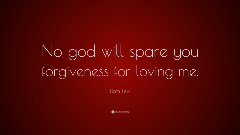 Liam Levi Quote: “No god will spare you forgiveness for loving me.”