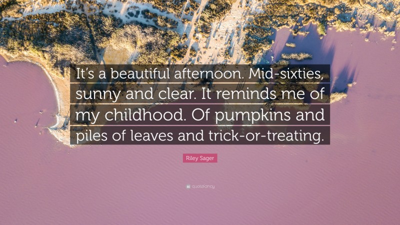 Riley Sager Quote: “It’s a beautiful afternoon. Mid-sixties, sunny and clear. It reminds me of my childhood. Of pumpkins and piles of leaves and trick-or-treating.”