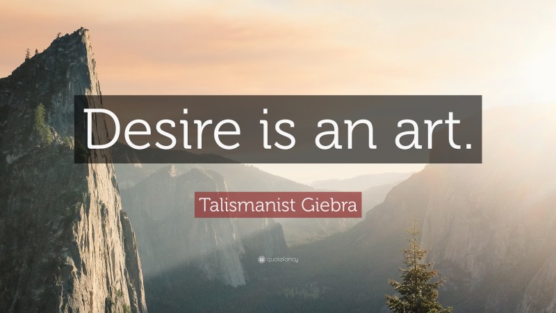 Talismanist Giebra Quote: “Desire is an art.”