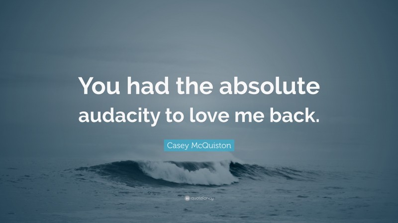Casey McQuiston Quote: “You had the absolute audacity to love me back.”