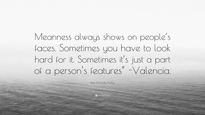 Erin Entrada Kelly Quote: “Meanness always shows on people’s faces. Sometimes you have to look hard for it. Sometimes it’s just a part of a person’s features” -Valencia.”