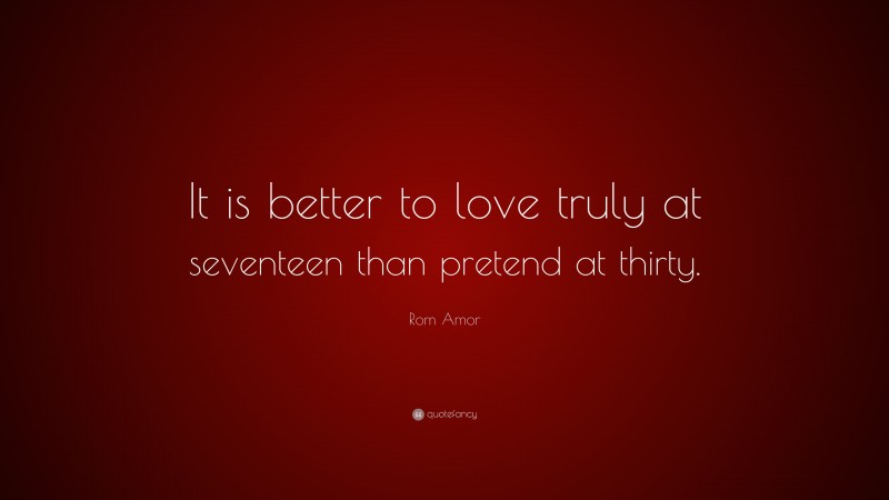 Rom Amor Quote: “It is better to love truly at seventeen than pretend at thirty.”