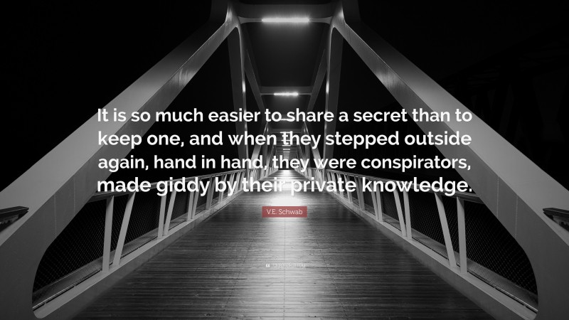V.E. Schwab Quote: “It is so much easier to share a secret than to keep one, and when they stepped outside again, hand in hand, they were conspirators, made giddy by their private knowledge.”