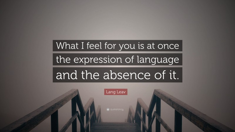 Lang Leav Quote: “What I feel for you is at once the expression of language and the absence of it.”