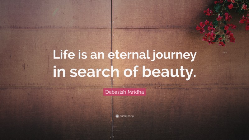 Debasish Mridha Quote: “Life is an eternal journey in search of beauty.”