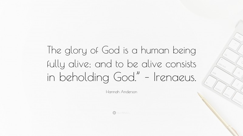 Hannah Anderson Quote: “The glory of God is a human being fully alive; and to be alive consists in beholding God.” – Irenaeus.”