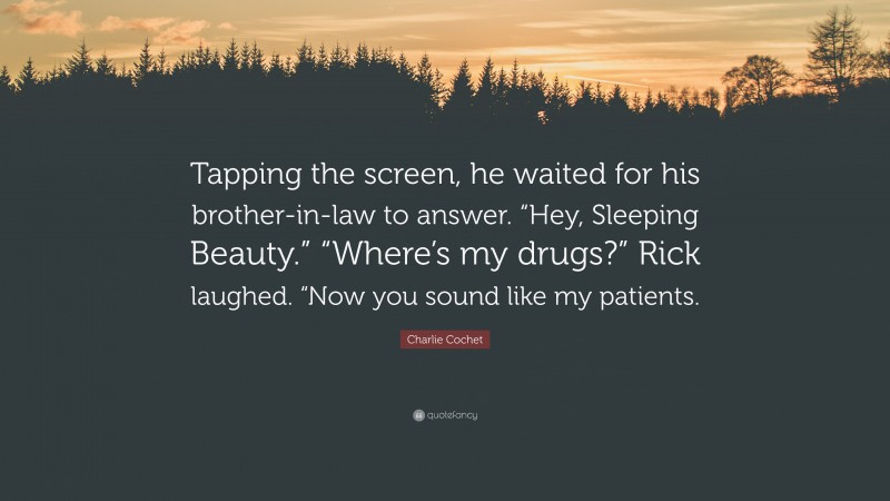 Charlie Cochet Quote: “Tapping the screen, he waited for his brother-in-law to answer. “Hey, Sleeping Beauty.” “Where’s my drugs?” Rick laughed. “Now you sound like my patients.”