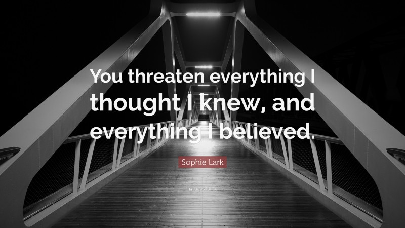 Sophie Lark Quote: “You threaten everything I thought I knew, and everything I believed.”