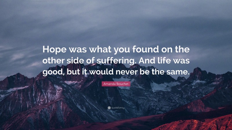 Amanda Bouchet Quote: “Hope was what you found on the other side of suffering. And life was good, but it would never be the same.”