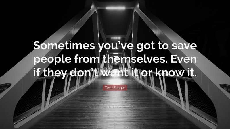 Tess Sharpe Quote: “Sometimes you’ve got to save people from themselves. Even if they don’t want it or know it.”