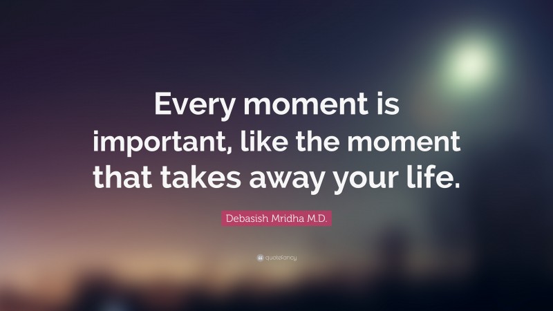 Debasish Mridha M.D. Quote: “Every moment is important, like the moment that takes away your life.”