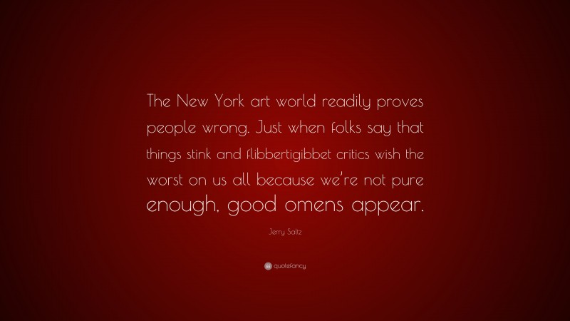 Jerry Saltz Quote: “The New York art world readily proves people wrong. Just when folks say that things stink and flibbertigibbet critics wish the worst on us all because we’re not pure enough, good omens appear.”