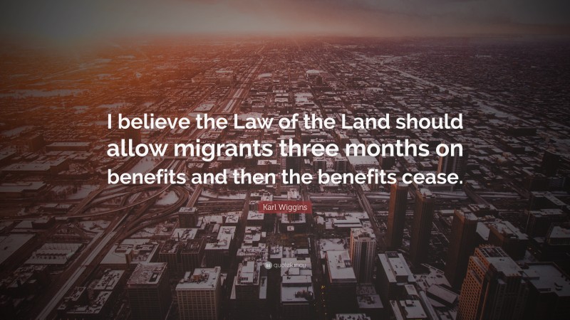 Karl Wiggins Quote: “I believe the Law of the Land should allow migrants three months on benefits and then the benefits cease.”