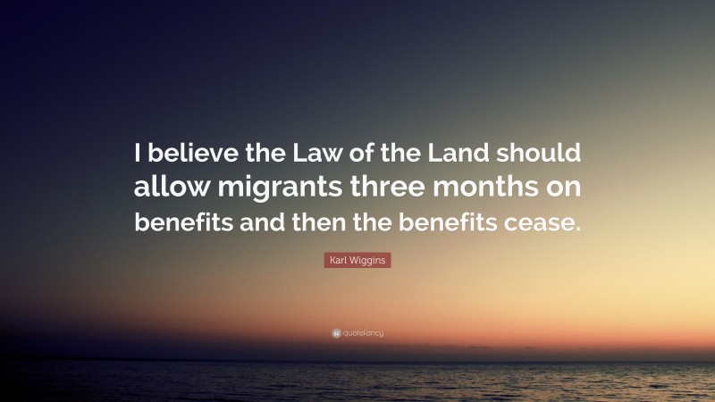 Karl Wiggins Quote: “I believe the Law of the Land should allow migrants three months on benefits and then the benefits cease.”