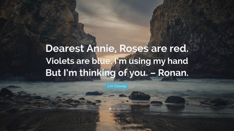 L.H. Cosway Quote: “Dearest Annie, Roses are red. Violets are blue. I’m using my hand But I’m thinking of you. – Ronan.”