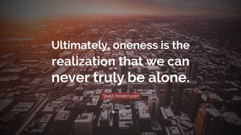 Todd Perelmuter Quote: “Ultimately, oneness is the realization that we can never truly be alone.”