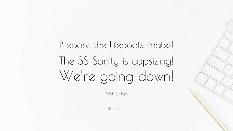 Nick Cutter Quote: “Prepare the lifeboats, mates! The SS Sanity is capsizing! We’re going down!”