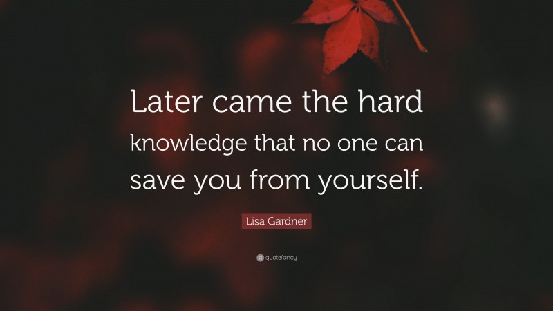 Lisa Gardner Quote: “Later came the hard knowledge that no one can save you from yourself.”