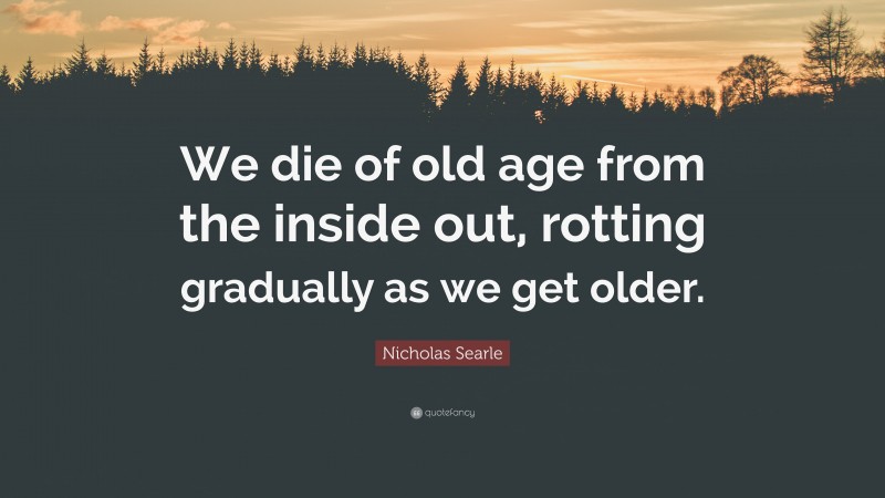 Nicholas Searle Quote: “We die of old age from the inside out, rotting gradually as we get older.”