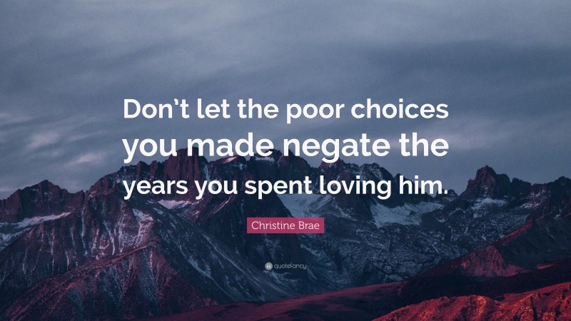 Christine Brae Quote: “Don’t let the poor choices you made negate the years you spent loving him.”