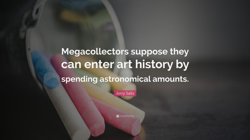 Jerry Saltz Quote: “Megacollectors suppose they can enter art history by spending astronomical amounts.”