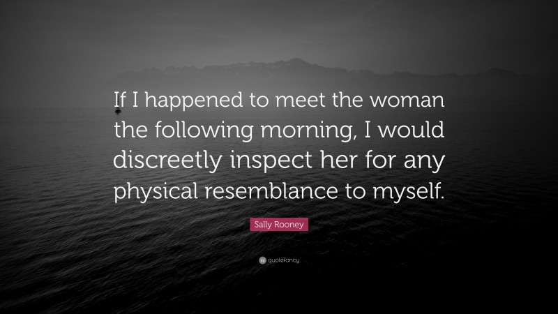 Sally Rooney Quote: “If I happened to meet the woman the following morning, I would discreetly inspect her for any physical resemblance to myself.”