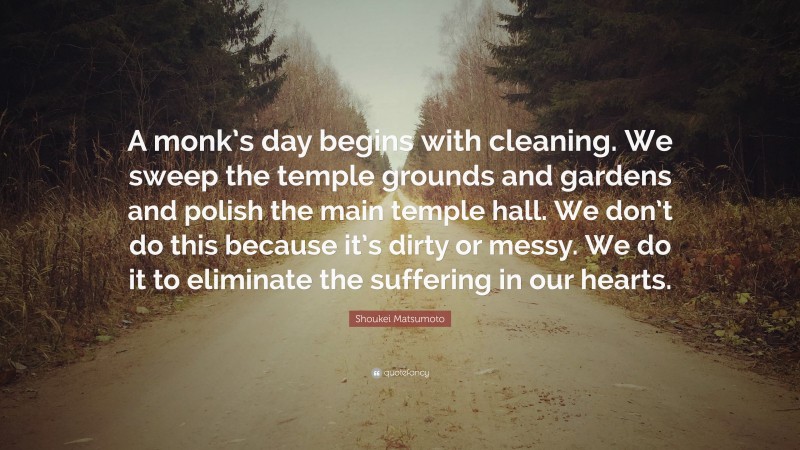 Shoukei Matsumoto Quote: “A monk’s day begins with cleaning. We sweep the temple grounds and gardens and polish the main temple hall. We don’t do this because it’s dirty or messy. We do it to eliminate the suffering in our hearts.”