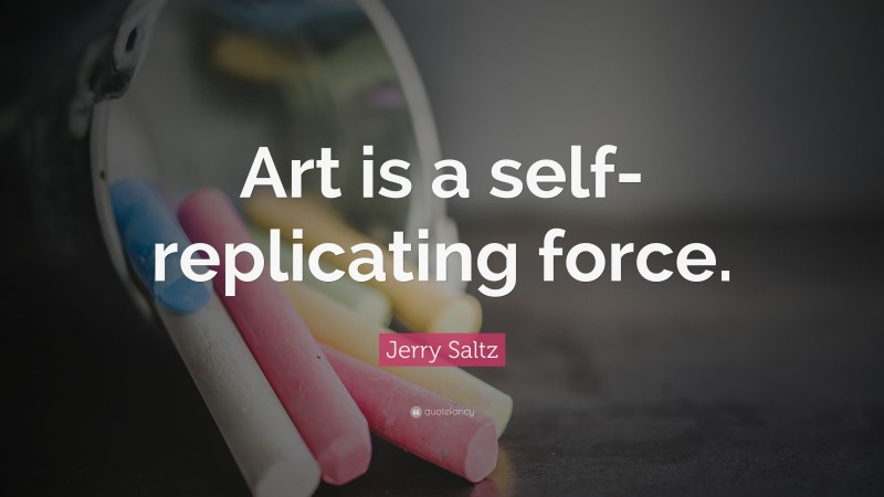 Jerry Saltz Quote: “Art is a self-replicating force.”