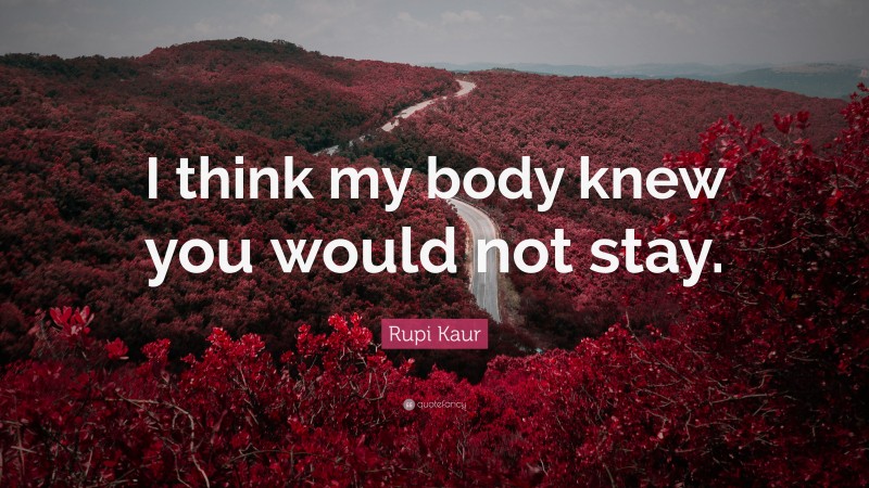 Rupi Kaur Quote: “I think my body knew you would not stay.”