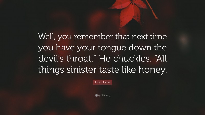 Amo Jones Quote: “Well, you remember that next time you have your tongue down the devil’s throat.” He chuckles. “All things sinister taste like honey.”