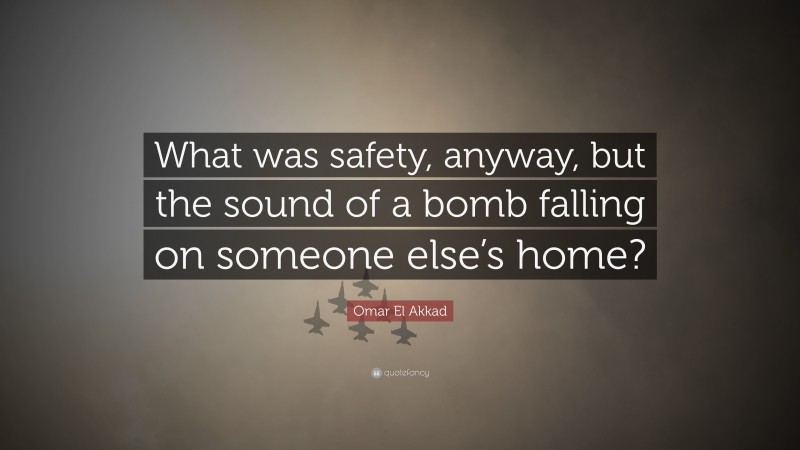 Omar El Akkad Quote: “What was safety, anyway, but the sound of a bomb falling on someone else’s home?”