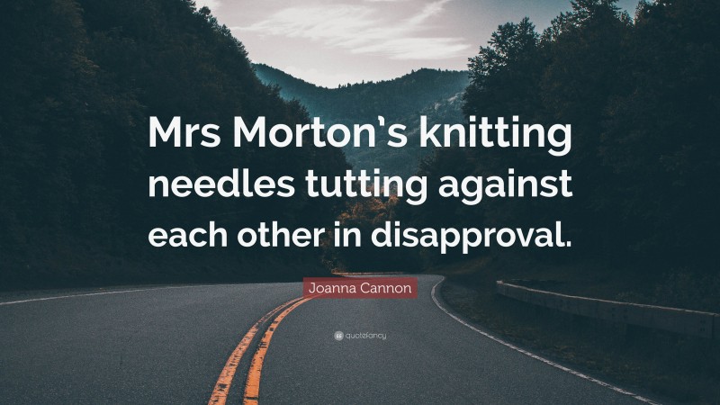 Joanna Cannon Quote: “Mrs Morton’s knitting needles tutting against each other in disapproval.”