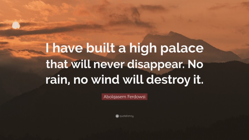 Abolqasem Ferdowsi Quote: “I have built a high palace that will never disappear. No rain, no wind will destroy it.”