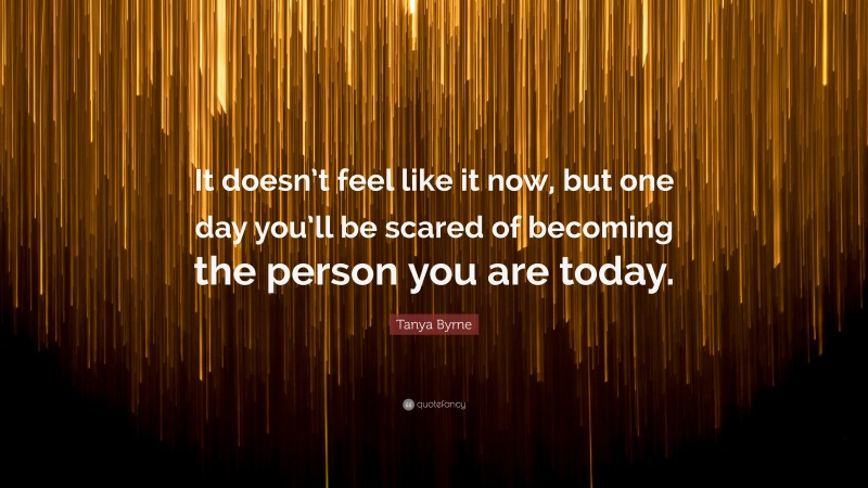 Tanya Byrne Quote: “It doesn’t feel like it now, but one day you’ll be scared of becoming the person you are today.”