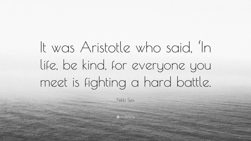 Nikki Sex Quote: “It was Aristotle who said, ‘In life, be kind, for everyone you meet is fighting a hard battle.”