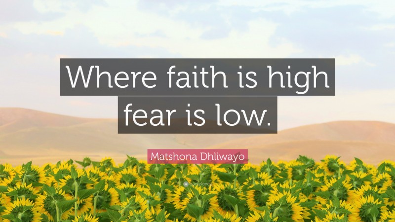 Matshona Dhliwayo Quote: “Where faith is high fear is low.”