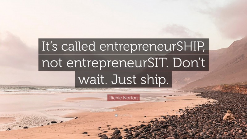 Richie Norton Quote: “It’s called entrepreneurSHIP, not entrepreneurSIT. Don’t wait. Just ship.”