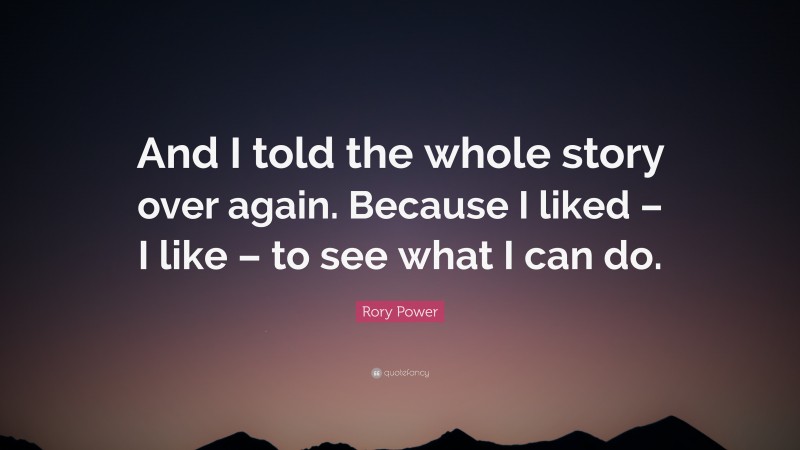 Rory Power Quote: “And I told the whole story over again. Because I liked – I like – to see what I can do.”