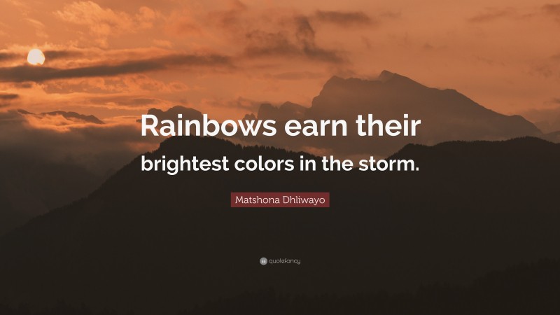 Matshona Dhliwayo Quote: “Rainbows earn their brightest colors in the storm.”