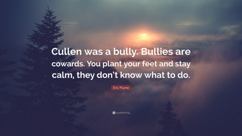 Eric Plume Quote: “Cullen was a bully. Bullies are cowards. You plant your feet and stay calm, they don’t know what to do.”